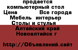 продается компьютерный стол › Цена ­ 1 000 - Все города Мебель, интерьер » Столы и стулья   . Алтайский край,Новоалтайск г.